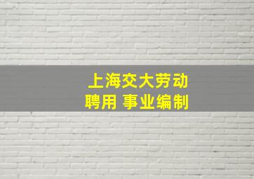 上海交大劳动聘用 事业编制